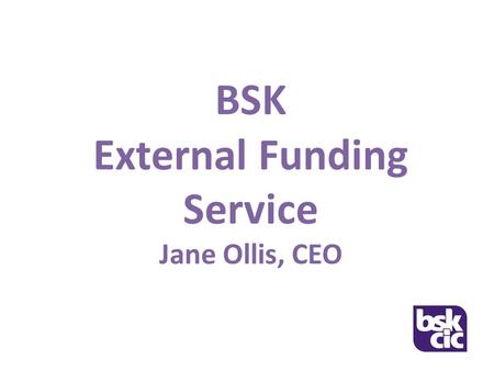 BSK External Funding Service Jane Ollis, CEO. Our Approach We pride ourselves on our strategic approach to funding. We provide practical and enthusiastic.