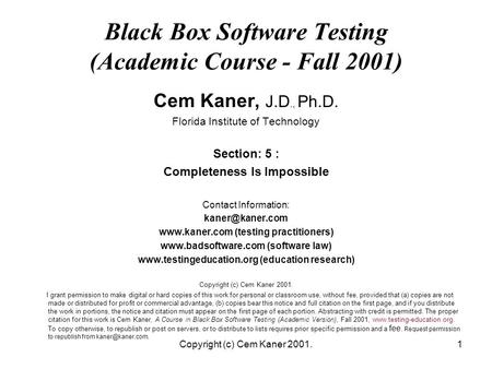 Copyright (c) Cem Kaner 2001.1 Black Box Software Testing (Academic Course - Fall 2001) Cem Kaner, J.D., Ph.D. Florida Institute of Technology Section: