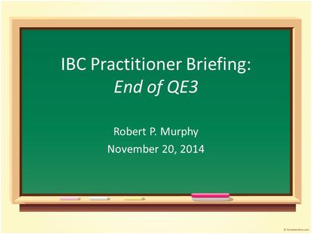 IBC Practitioner Briefing: End of QE3 Robert P. Murphy November 20, 2014.