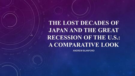 THE LOST DECADES OF JAPAN AND THE GREAT RECESSION OF THE U.S.: A COMPARATIVE LOOK ANDREW BLANFORD.