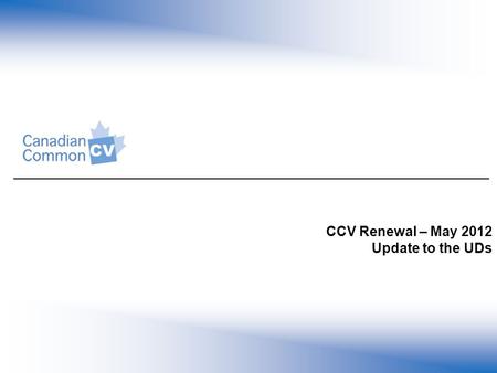 CCV Renewal – May 2012 Update to the UDs. Common CV Renewal: Background CCV launched July 2002 with the vision to reduce researcher administrative burden.