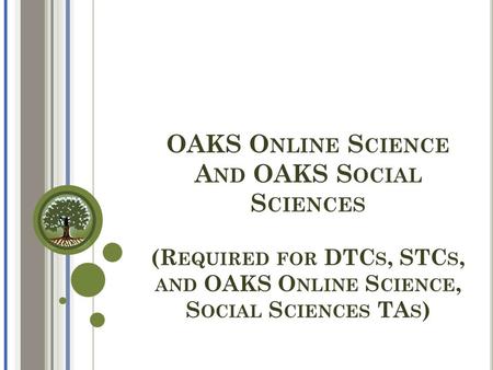 OAKS O NLINE S CIENCE A ND OAKS S OCIAL S CIENCES (R EQUIRED FOR DTC S, STC S, AND OAKS O NLINE S CIENCE, S OCIAL S CIENCES TA S )