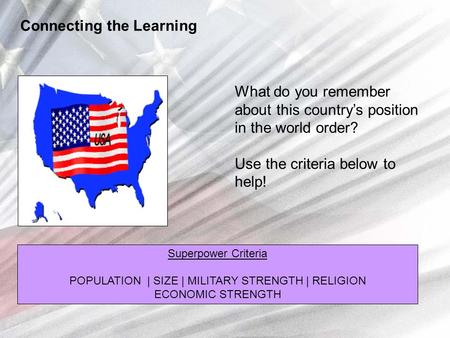 Superpower Criteria POPULATION | SIZE | MILITARY STRENGTH | RELIGION ECONOMIC STRENGTH Connecting the Learning What do you remember about this country’s.