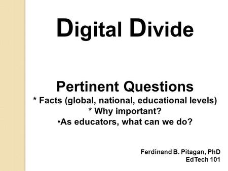 D igital D ivide Pertinent Questions * Facts (global, national, educational levels) * Why important? As educators, what can we do? Ferdinand B. Pitagan,