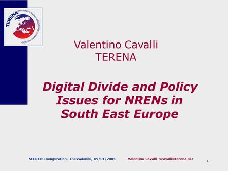 Valentino Cavalli SEEREN Inauguration, Thessaloniki, 09/01/2004 1 Digital Divide and Policy Issues for NRENs in South East Europe Valentino Cavalli TERENA.