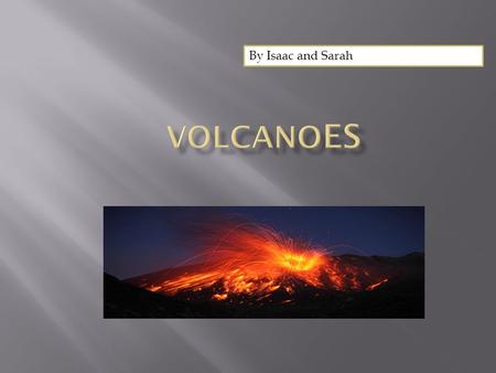 By Isaac and Sarah. Some volcanoes are asleep and never wake up for years. Other volcanoes you can find under water and when they erupt they make a Tsunami.