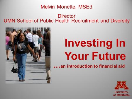 Melvin Monette, MSEd Director UMN School of Public Health Recruitment and Diversity Investing In Your Future … an introduction to financial aid.