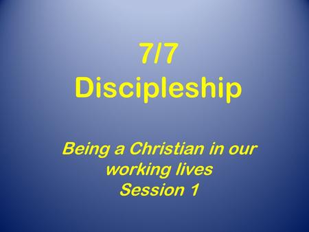 7/7 Discipleship Being a Christian in our working lives Session 1.