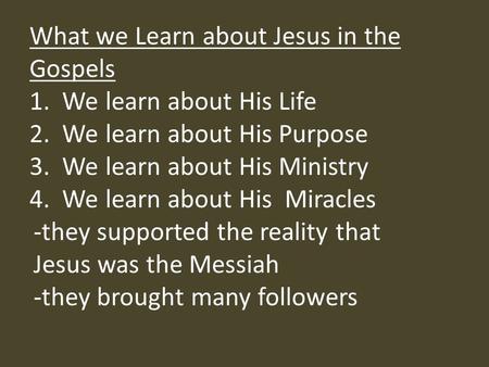 What we Learn about Jesus in the Gospels 1. We learn about His Life 2. We learn about His Purpose 3. We learn about His Ministry 4. We learn about His.