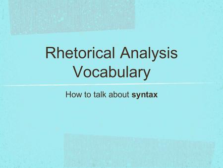 Rhetorical Analysis Vocabulary How to talk about syntax.