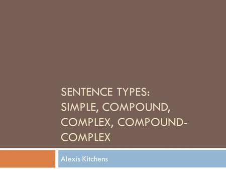 SENTENCE TYPES: SIMPLE, COMPOUND, COMPLEX, COMPOUND- COMPLEX Alexis Kitchens.