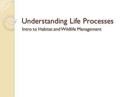 Understanding Life Processes Intro to Habitat and Wildlife Management.