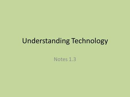 Understanding Technology Notes 1.3. What is Technology? Technology is how people change the world around them to meet their needs and solve practical.