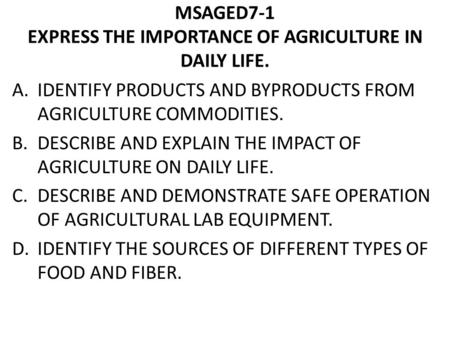 MSAGED7-1 EXPRESS THE IMPORTANCE OF AGRICULTURE IN DAILY LIFE. A.IDENTIFY PRODUCTS AND BYPRODUCTS FROM AGRICULTURE COMMODITIES. B.DESCRIBE AND EXPLAIN.