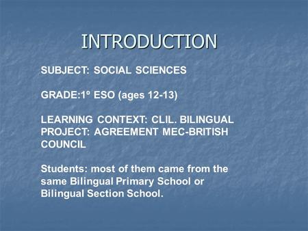 INTRODUCTION SUBJECT: SOCIAL SCIENCES GRADE:1º ESO (ages 12-13) LEARNING CONTEXT: CLIL. BILINGUAL PROJECT: AGREEMENT MEC-BRITISH COUNCIL Students: most.