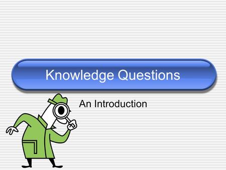 Knowledge Questions An Introduction. What is a “Knowledge Question” Questions about knowledge. Apply to any aspect of knowledge  Acquisition  Production.