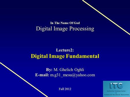 Digital Image Processing In The Name Of God Digital Image Processing Lecture2: Digital Image Fundamental M. Ghelich Oghli By: M. Ghelich Oghli E-mail: