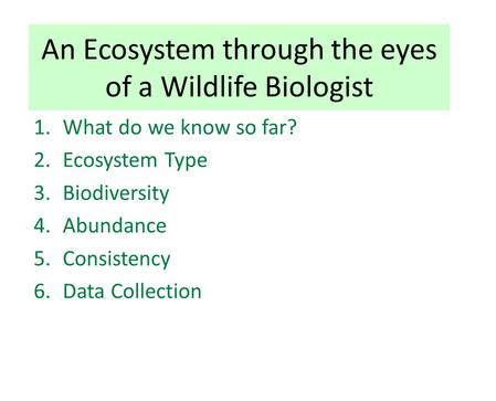 An Ecosystem through the eyes of a Wildlife Biologist 1.What do we know so far? 2.Ecosystem Type 3.Biodiversity 4.Abundance 5.Consistency 6.Data Collection.