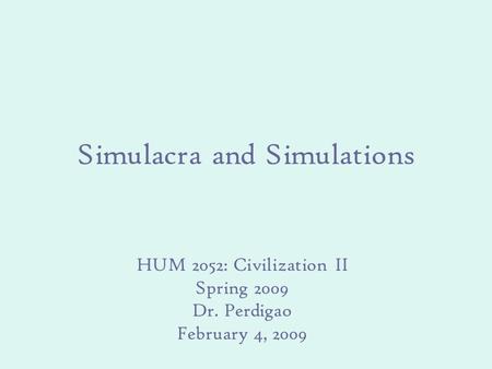 Simulacra and Simulations HUM 2052: Civilization II Spring 2009 Dr. Perdigao February 4, 2009.