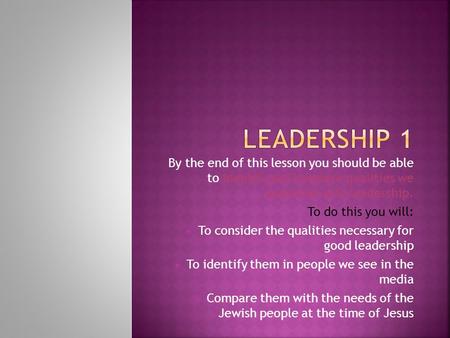 By the end of this lesson you should be able to identify and compare qualities we associate with leadership. To do this you will:  To consider the qualities.