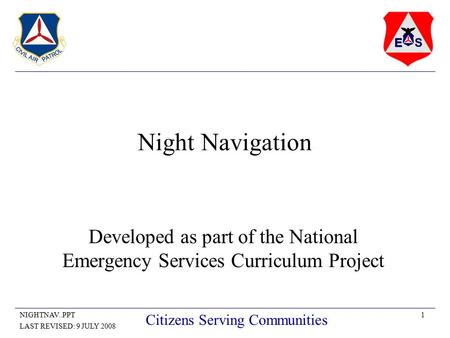 1NIGHTNAV..PPT LAST REVISED: 9 JULY 2008 Citizens Serving Communities Night Navigation Developed as part of the National Emergency Services Curriculum.