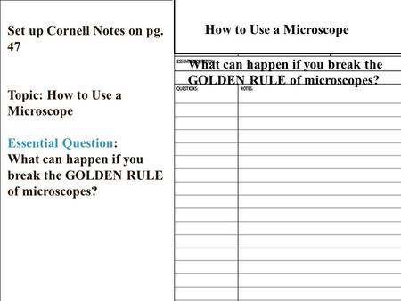 Set up Cornell Notes on pg. 47 Topic: How to Use a Microscope Essential Question: What can happen if you break the GOLDEN RULE of microscopes? How to.