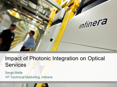 Impact of Photonic Integration on Optical Services Serge Melle VP Technical Marketing, Infinera.