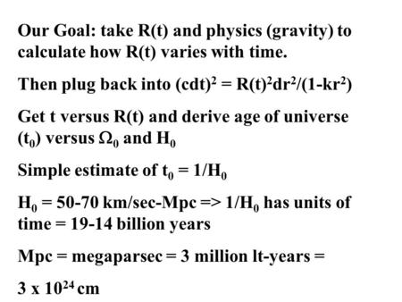 Our Goal: take R(t) and physics (gravity) to calculate how R(t) varies with time. Then plug back into (cdt) 2 = R(t) 2 dr 2 /(1-kr 2 ) Get t versus R(t)