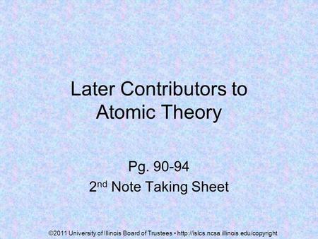 Later Contributors to Atomic Theory Pg. 90-94 2 nd Note Taking Sheet ©2011 University of Illinois Board of Trustees