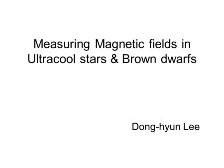 Measuring Magnetic fields in Ultracool stars & Brown dwarfs Dong-hyun Lee.