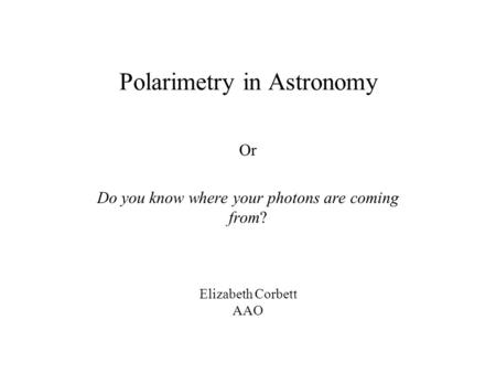 Polarimetry in Astronomy Or Do you know where your photons are coming from? Elizabeth Corbett AAO.