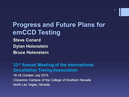 Progress and Future Plans for emCCD Testing Steve Conard Dylan Holenstein Bruce Holenstein 33 rd Annual Meeting of the International Occultation Timing.