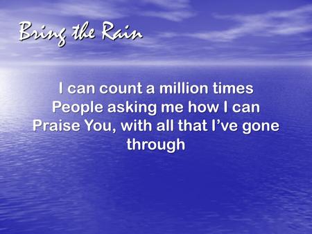 Bring the Rain I can count a million times People asking me how I can Praise You, with all that I’ve gone through.