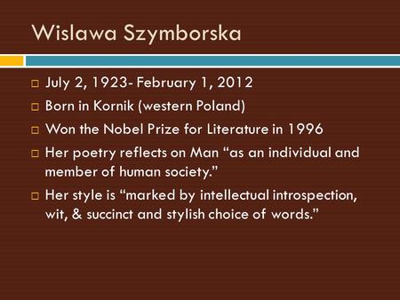 Wislawa Szymborska  July 2, 1923- February 1, 2012  Born in Kornik (western Poland)  Won the Nobel Prize for Literature in 1996  Her poetry reflects.