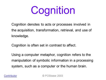 Cognition © POSbase 2003Contributor Cognition denotes to acts or processes involved in the acquisition, transformation, retrieval, and use of knowledge.