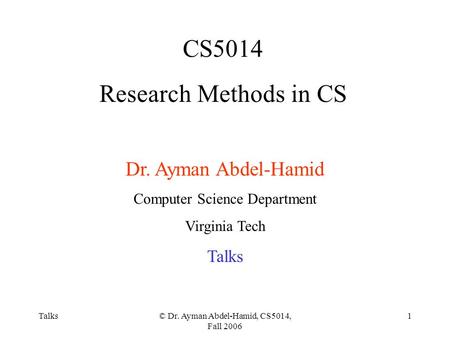 Talks© Dr. Ayman Abdel-Hamid, CS5014, Fall 2006 1 CS5014 Research Methods in CS Dr. Ayman Abdel-Hamid Computer Science Department Virginia Tech Talks.