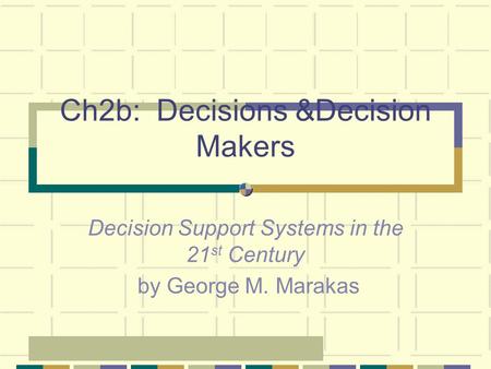 Ch2b: Decisions &Decision Makers Decision Support Systems in the 21 st Century by George M. Marakas.