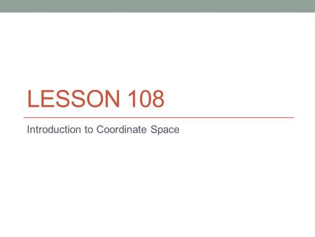 LESSON 108 Introduction to Coordinate Space. Three-dimensional coordinate system The space is divided into 8 regions by the: x-axis y-axis z-axis Coordinate.