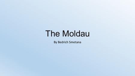 The Moldau By Bedrich Smetana The Moldau by Bedrich Smetana Bedrich Smetana was from what is now the Czech Republic. Smetana loved his country so much,