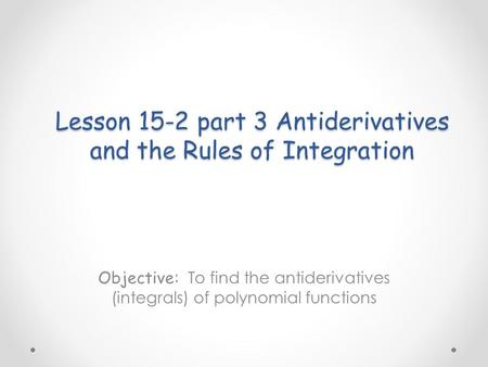 Lesson 15-2 part 3 Antiderivatives and the Rules of Integration Objective: To find the antiderivatives (integrals) of polynomial functions.