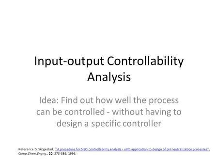 Input-output Controllability Analysis Idea: Find out how well the process can be controlled - without having to design a specific controller Reference: