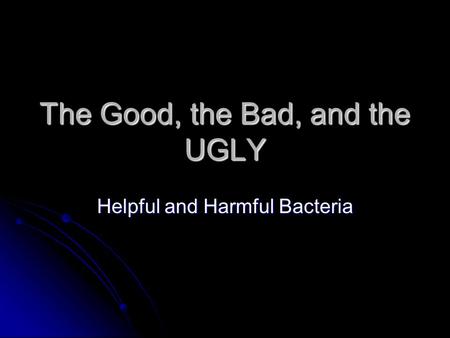 The Good, the Bad, and the UGLY Helpful and Harmful Bacteria.