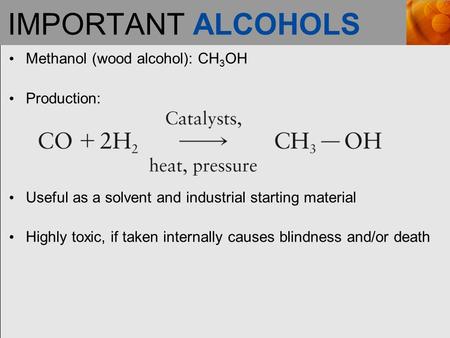 IMPORTANT ALCOHOLS Methanol (wood alcohol): CH 3 OH Production: Useful as a solvent and industrial starting material Highly toxic, if taken internally.