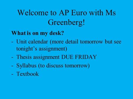 Welcome to AP Euro with Ms Greenberg! What is on my desk? -Unit calendar (more detail tomorrow but see tonight’s assignment) -Thesis assignment DUE FRIDAY.