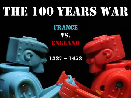 The 100 Years War France vs. England 1337 – 1453.