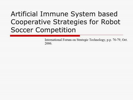 Artificial Immune System based Cooperative Strategies for Robot Soccer Competition International Forum on Strategic Technology, p.p. 76-79, Oct. 2006.