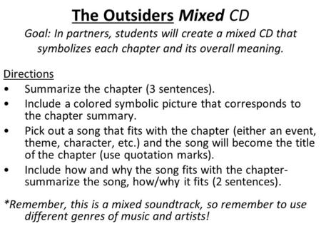 The Outsiders Mixed CD Goal: In partners, students will create a mixed CD that symbolizes each chapter and its overall meaning. Directions Summarize the.