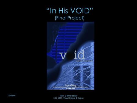 10/18/06 Rishi S Bhilawadikar LCC 6311 –Visual Culture & Design “In His VOID” (Final Project)