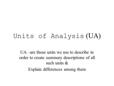 Units of Analysis (UA) UA –are those units we use to describe in order to create summary descriptions of all such units & Explain differences among them.