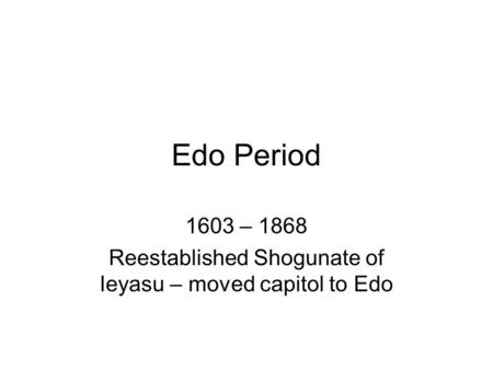 Edo Period 1603 – 1868 Reestablished Shogunate of Ieyasu – moved capitol to Edo.